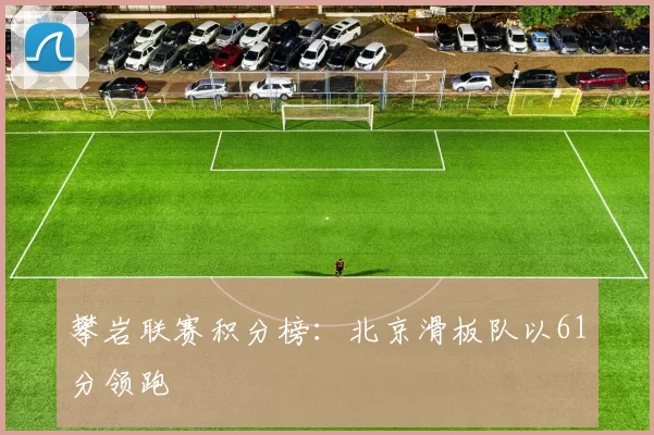 攀岩联赛积分榜：北京滑板队以61分领跑