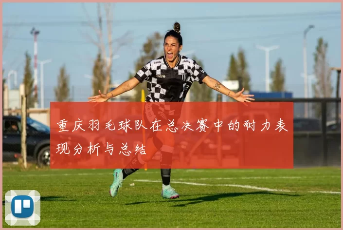 重庆羽毛球队在总决赛中的耐力表现分析与总结