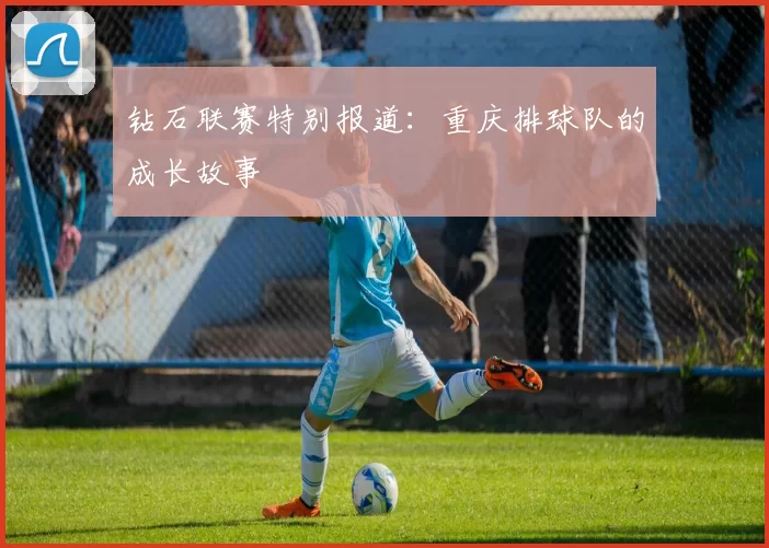 钻石联赛特别报道：重庆排球队的成长故事