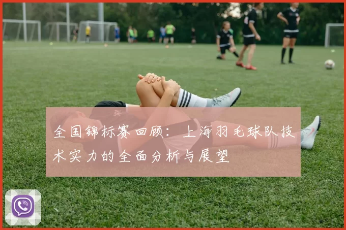 全国锦标赛回顾：上海羽毛球队技术实力的全面分析与展望
