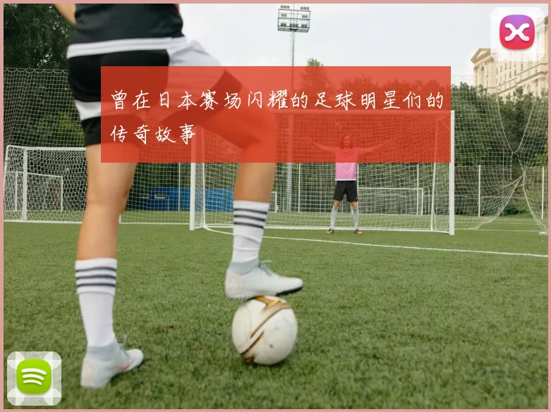 曾在日本赛场闪耀的足球明星们的传奇故事