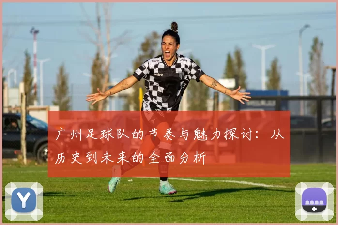 广州足球队的节奏与魅力探讨：从历史到未来的全面分析