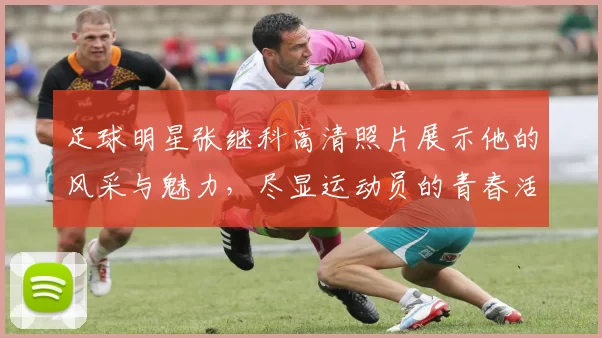 足球明星张继科高清照片展示他的风采与魅力，尽显运动员的青春活力与拼搏精神