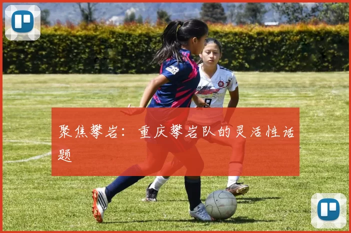 聚焦攀岩：重庆攀岩队的灵活性话题