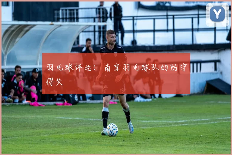 羽毛球评论：南京羽毛球队的防守得失