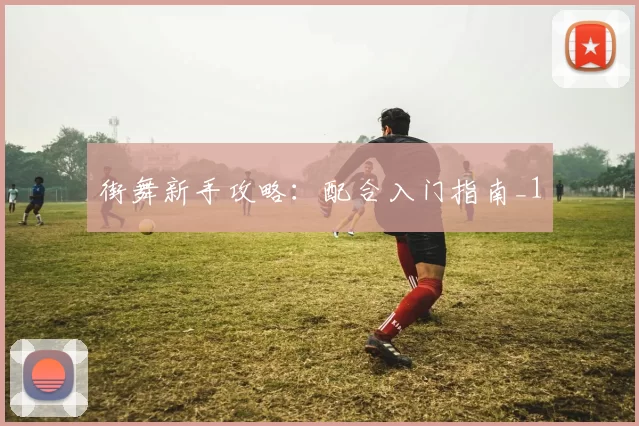 街舞新手攻略：配合入门指南_1