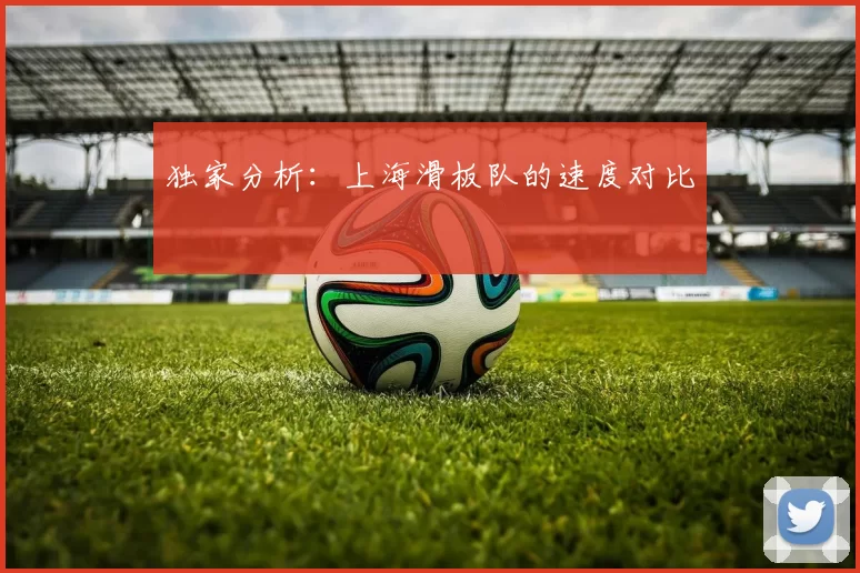 独家分析：上海滑板队的速度对比