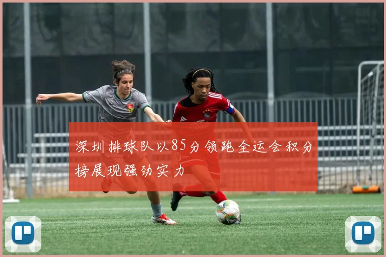 深圳排球队以85分领跑全运会积分榜展现强劲实力
