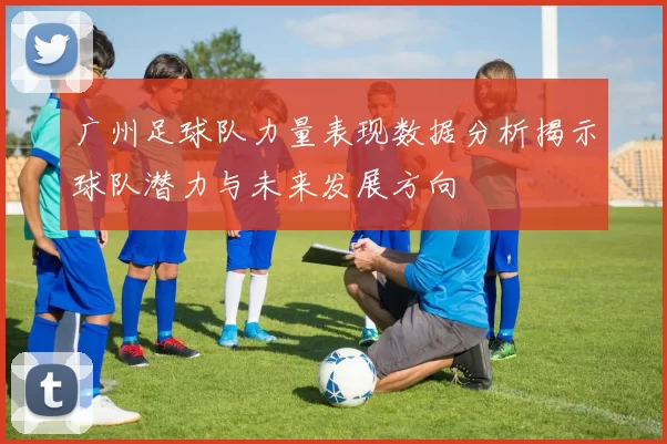 广州足球队力量表现数据分析揭示球队潜力与未来发展方向